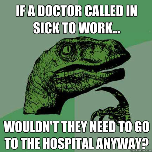 If a doctor called in sick to work... Wouldn't they need to go to the hospital anyway?  Philosoraptor