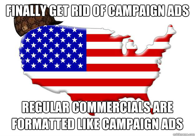 finally get rid of campaign ads Regular commercials are formatted like campaign ads  Scumbag america