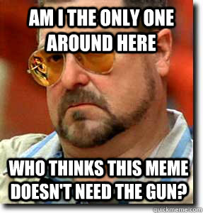 Am i the only one around here Who thinks this meme doesn't need the gun? - Am i the only one around here Who thinks this meme doesn't need the gun?  Misc