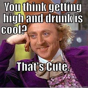 YOU THINK GETTING HIGH AND DRUNK IS COOL?                               THAT'S CUTE.                                 Condescending Wonka