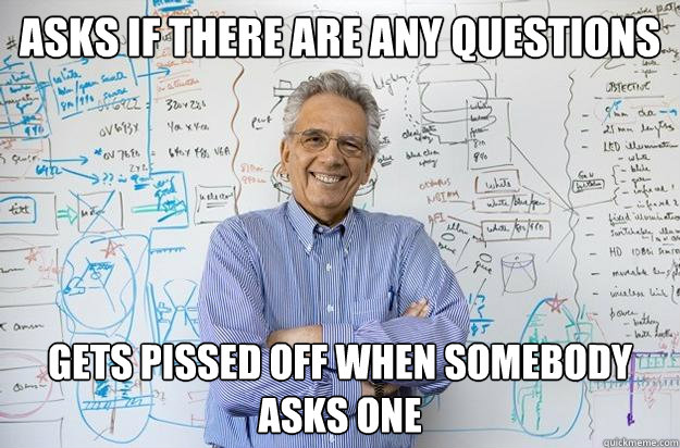 Asks if there are any questions Gets pissed off when somebody asks one  Engineering Professor