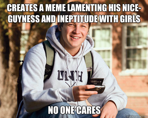 Creates a meme lamenting his nice-guyness and ineptitude with girls no one cares - Creates a meme lamenting his nice-guyness and ineptitude with girls no one cares  College Freshman