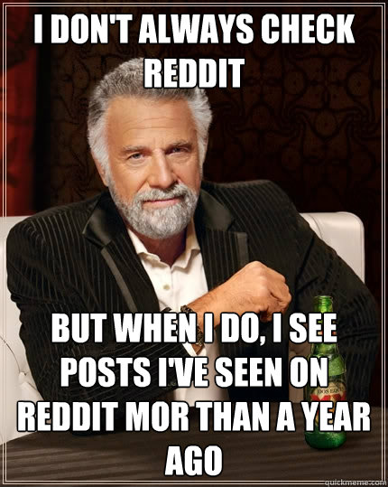 I don't always check reddit But when I do, I see posts I've seen on reddit mor than a year ago - I don't always check reddit But when I do, I see posts I've seen on reddit mor than a year ago  The Most Interesting Man In The World