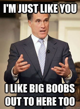 I'm just like you I like big boobs out to here too - I'm just like you I like big boobs out to here too  Relatable Romney