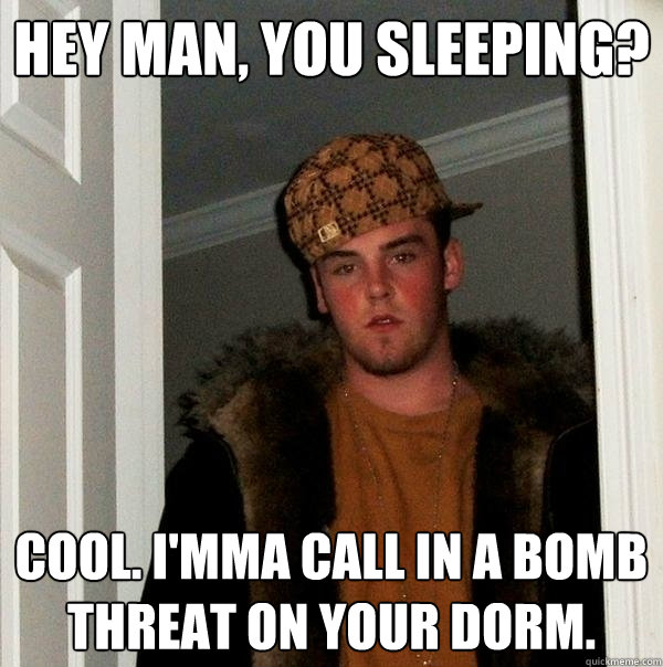 Hey man, you sleeping? Cool. I'mma call in a bomb threat on your dorm. - Hey man, you sleeping? Cool. I'mma call in a bomb threat on your dorm.  Scumbag Steve