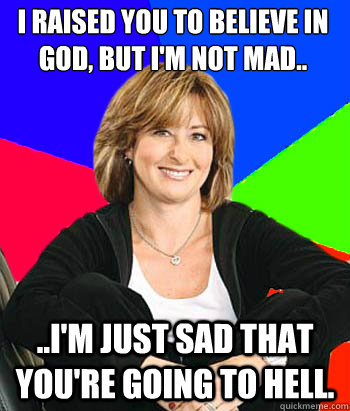 I raised you to believe in God, but I'm not mad.. ..I'm just sad that you're going to Hell. - I raised you to believe in God, but I'm not mad.. ..I'm just sad that you're going to Hell.  Sheltering Suburban Mom