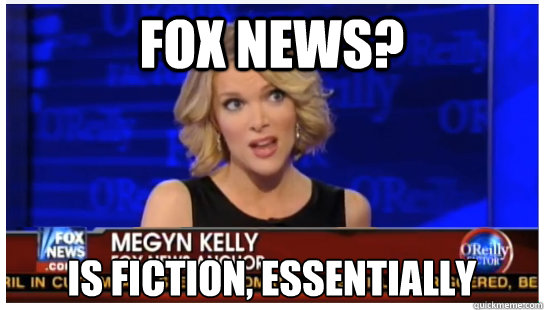 FOX NEWS? IS FICTION, essentially  Euphemism Megyn Kelly