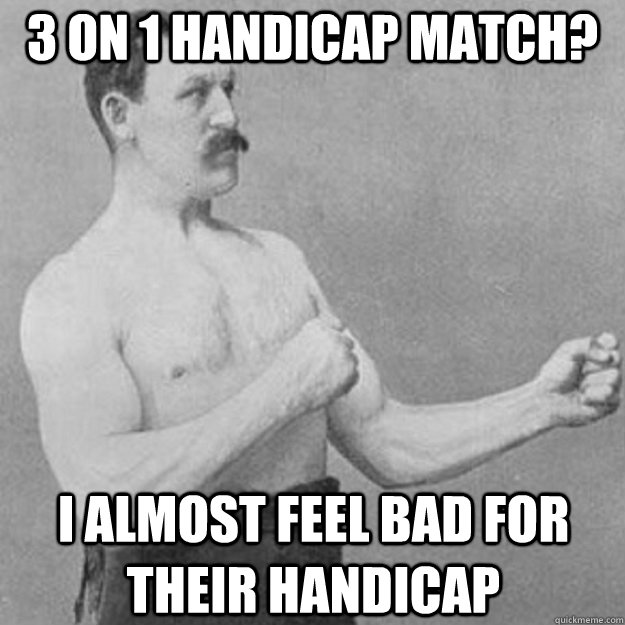 3 on 1 Handicap match? I almost feel bad for their handicap  overly manly man