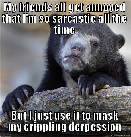 MY FRIENDS ALL GET ANNOYED THAT I'M SO SARCASTIC ALL THE TIME BUT I JUST USE IT TO MASK MY CRIPPLING DERPESSION Confession Bear