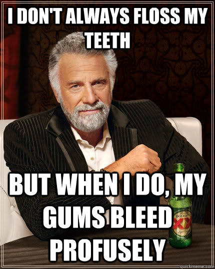 I don't always floss my teeth but when i do, my gums bleed profusely  The Most Interesting Man In The World