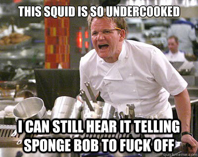 this squid is so undercooked  i can still hear it telling sponge bob to fuck off  Chef Ramsay