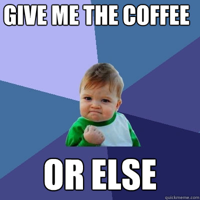 Give me the Coffee  Or else  - Give me the Coffee  Or else   Success Kid