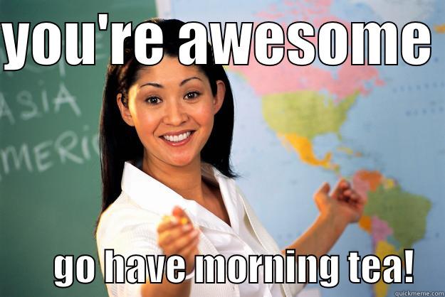 YOU'RE AWESOME          GO HAVE MORNING TEA!    Unhelpful High School Teacher