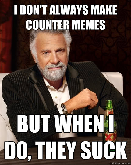 I don't always make counter memes But when I do, they suck  The Most Interesting Man In The World