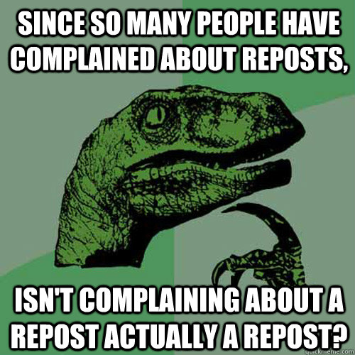 since so many people have complained about reposts, isn't complaining about a repost actually a repost? - since so many people have complained about reposts, isn't complaining about a repost actually a repost?  Philosoraptor