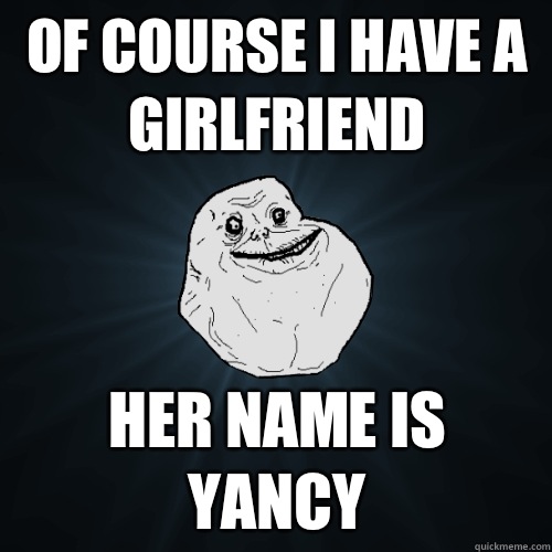 Of course I have a girlfriend Her name is Yancy  Forever Alone