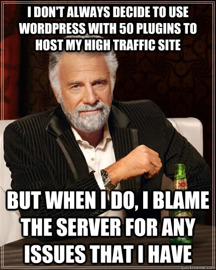 I don't always decide to use  WordPress with 50 plugins to host my high traffic site but when I do, I blame the server for any issues that I have  The Most Interesting Man In The World