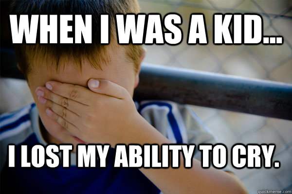 WHEN I WAS A KID... I lost my ability to cry.  Confession kid