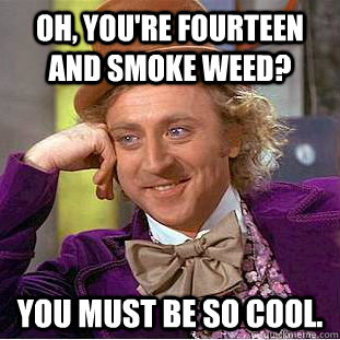 Oh, you're fourteen and smoke weed? You must be so cool.  Condescending Wonka