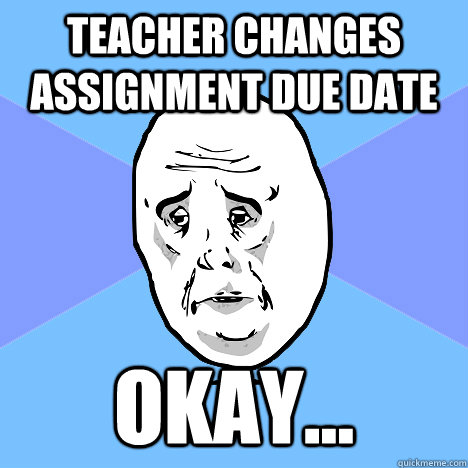 Teacher changes assignment due date okay...  Okay Guy