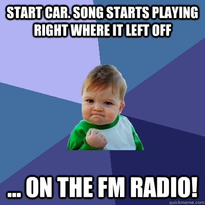 Start car. Song starts playing right where it left off ... on the FM radio!  Success Kid