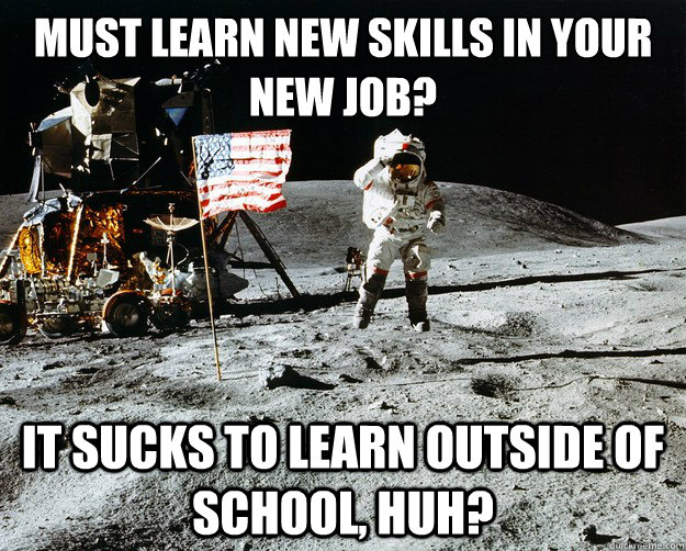 Must learn new skills in your new job? It sucks to learn outside of school, huh?  Unimpressed Astronaut