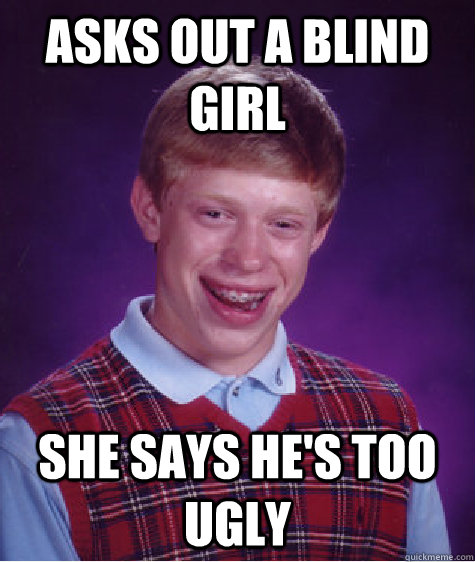 asks out a blind girl she says he's too ugly  Bad Luck Brian