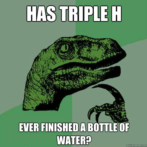 Has Triple H Ever finished a bottle of water? - Has Triple H Ever finished a bottle of water?  Philosoraptor