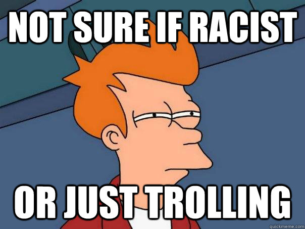 Not sure if racist or just trolling  Futurama Fry