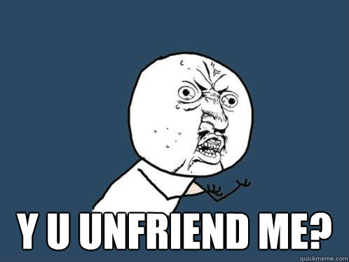  Y U UNFRIEND ME?  Y U No