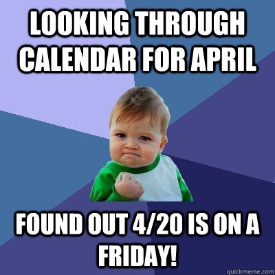 Looking through calendar for April found out 4/20 is on a Friday!  Success Kid