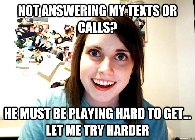 Not answering my texts or calls? He must be playing hard to get... Let me try harder - Not answering my texts or calls? He must be playing hard to get... Let me try harder  Overly Attached Girlfriend