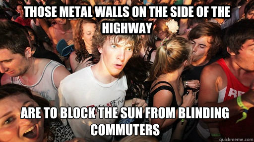 Those Metal Walls on the side of the highway are to block the sun from blinding commuters   Sudden Clarity Clarence