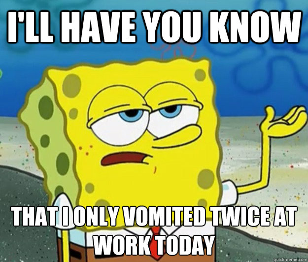 I'll have you know that i only vomited twice at work today  Tough Spongebob