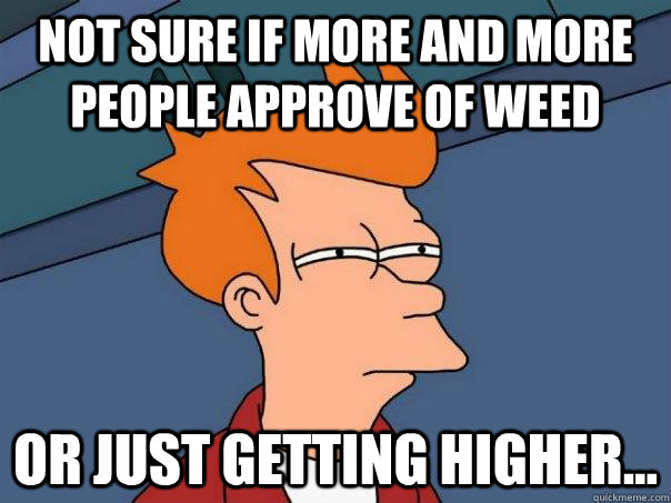 Not sure if more and more people approve of weed Or just getting higher...  Futurama Fry