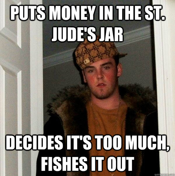 Puts money in the St. Jude's jar Decides it's too much, fishes it out - Puts money in the St. Jude's jar Decides it's too much, fishes it out  Scumbag Steve