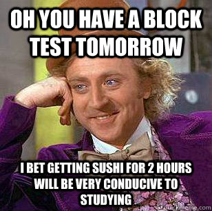 Oh you have a block test tomorrow  i bet getting sushi for 2 hours will be very conducive to studying - Oh you have a block test tomorrow  i bet getting sushi for 2 hours will be very conducive to studying  Condescending Wonka