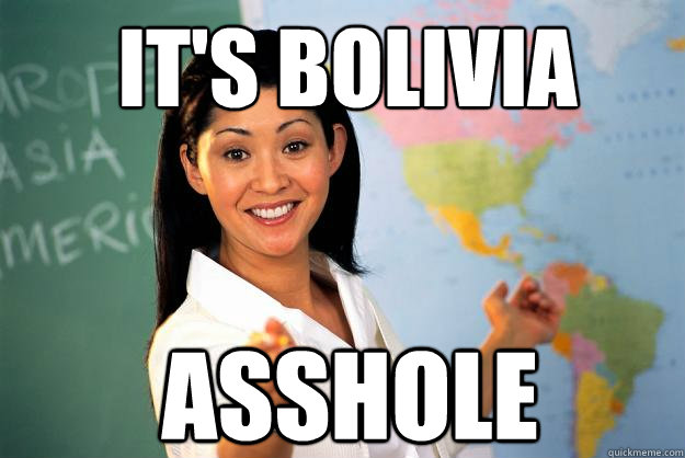 it's bolivia  asshole  Unhelpful High School Teacher