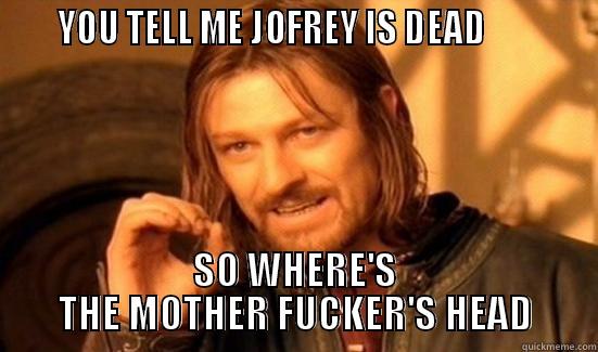     YOU TELL ME JOFREY IS DEAD            SO WHERE'S THE MOTHER FUCKER'S HEAD Boromir