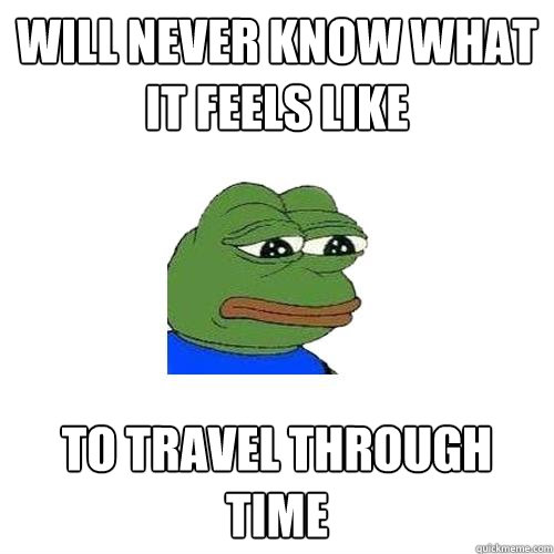 will never know what it feels like to travel through time  Sad Frog