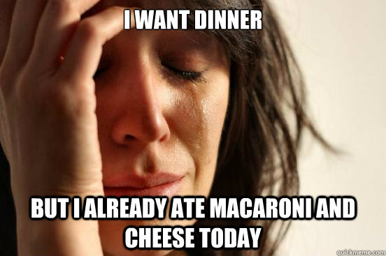 I want dinner But i already ate macaroni and cheese today  First World Problems