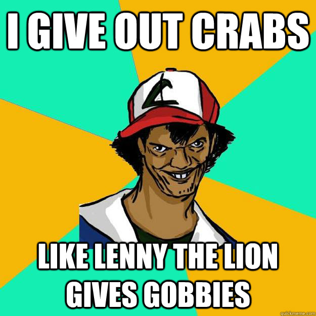 I GIVE OUT CRABS LIKE LENNY THE LION GIVES GOBBIES  Ash Pedreiro