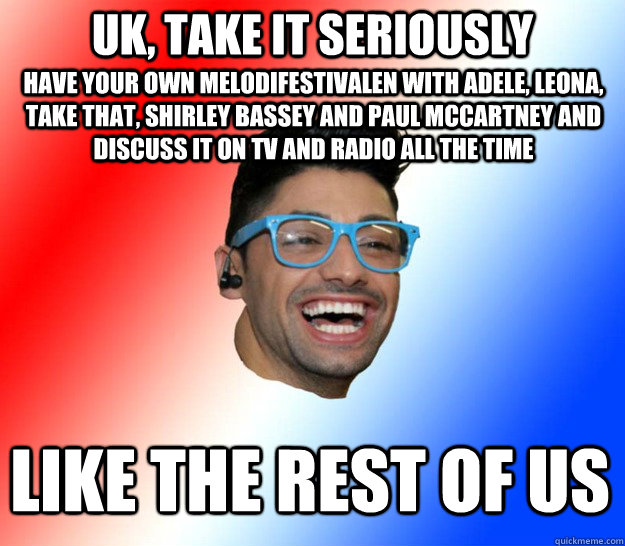 uk, take it seriously like the rest of us have your own melodifestivalen with Adele, Leona, Take That, Shirley Bassey and paul mccartney and discuss it on TV and radio all the time  Stupid Eurovision Fan