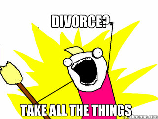 Divorce?  Take ALL the things  All The Things