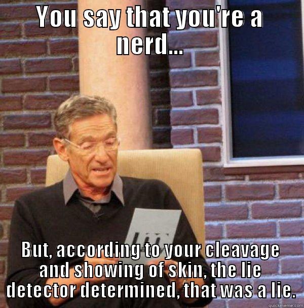 YOU SAY THAT YOU'RE A NERD... BUT, ACCORDING TO YOUR CLEAVAGE AND SHOWING OF SKIN, THE LIE DETECTOR DETERMINED, THAT WAS A LIE. Misc