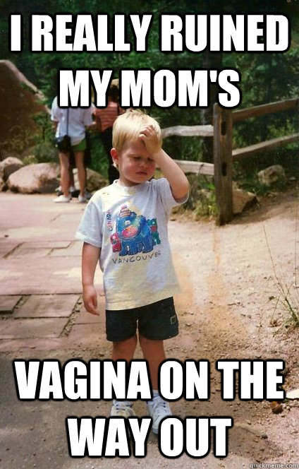 I really ruined my mom's vagina on the way out  Regretful Toddler