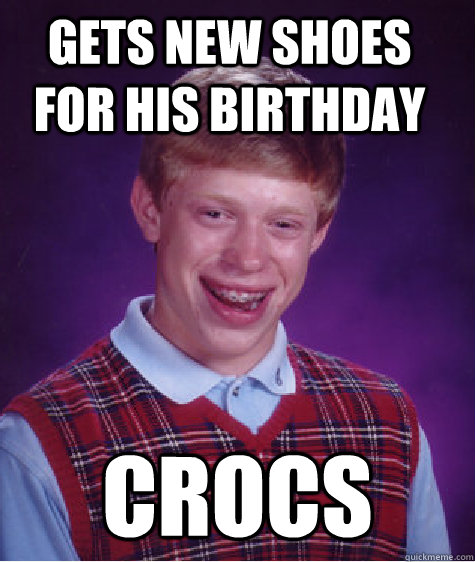 Gets new shoes for his birthday Crocs  Bad Luck Brian