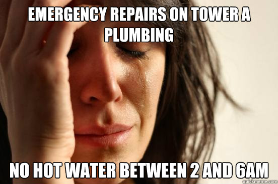 Emergency repairs on tower A plumbing no hot water between 2 and 6AM - Emergency repairs on tower A plumbing no hot water between 2 and 6AM  First World Problems