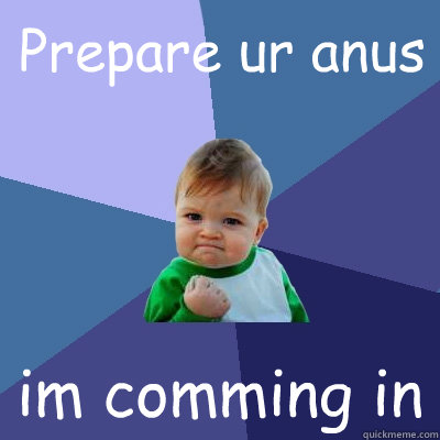 Prepare ur anus im comming in  Success Kid