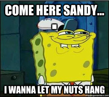 Come here sandy... I wanna let my nuts hang   Spongebob